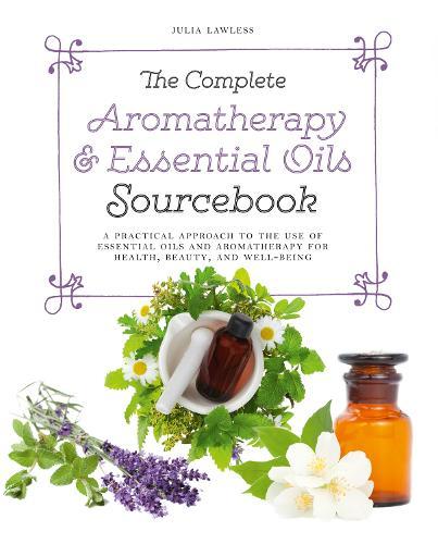 The Complete Aromatherapy & Essential Oils Sourcebook - New 2018 Edition: A Practical Approach to the Use of Essential Oils for Health and Well-Being