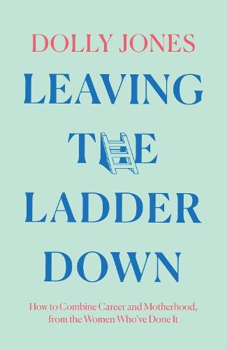 Leaving the Ladder Down: How to Combine Career and Motherhood, from the Women Who’Ve Done it