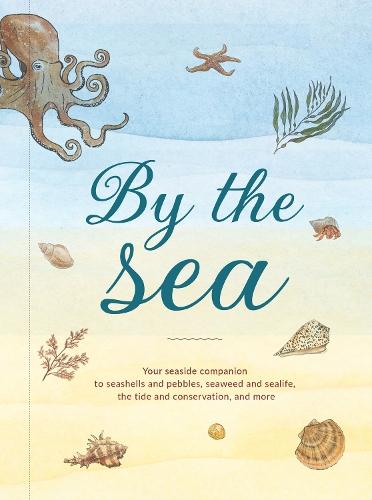 By the Sea: Your Coastline Companion, from Beautiful Beaches and Marine Miscellany, to Stunning Seashells, Seaweed, and Sealife