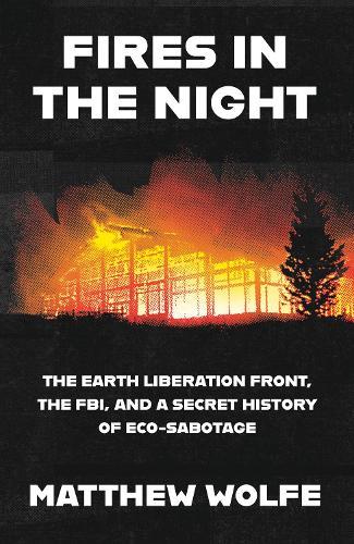 Fires in the Night: The Earth Liberation Front, the FBI and the Hidden Battle to Save the Planet