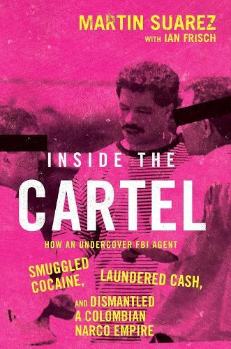 Inside the Cartel: How an Undercover FBI Agent Smuggled Cocaine, Laundered Cash and Dismantled a Colombian Narco-Empire
