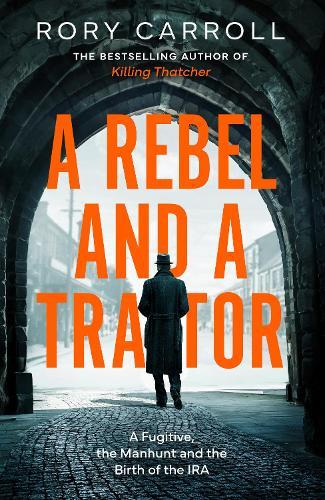 A Rebel and a Traitor: A Fugitive, the Manhunt and the Birth of the IRA