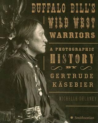 Buffalo Bill's Wild West Warriors: A Photographic History by Gertrude Kasebier