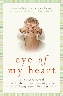 Eye of My Heart: 27 Writers Reveal the Hidden Pleasures and Perils of Being a Grandmother