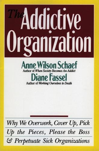 The Addictive Organization: Why We Overwork, Cover up, Pick up the Pieces, Please the Boss, and Perpetuate Sick Organizations