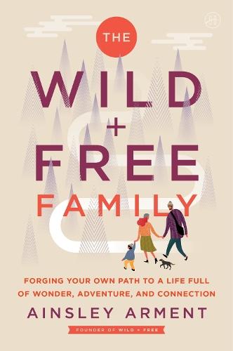 The Wild and Free Family: Forging Your Own Path to a Life Full of Wonder, Adventure, and Connection