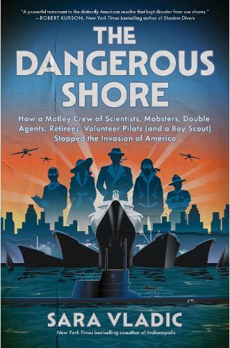 The Dangerous Shore: How a Motley Crew of Scientists, Mobsters, Double Agents, Retirees, Volunteer Pilots (and a Boy Scout) Stopped the Invasion of America