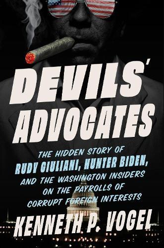 Devils' Advocates: The Hidden Story of Rudy Giuliani, Hunter Biden, and the Washington Insiders on the Payrolls of Corrupt Foreign Interests