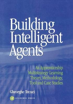 Building Intelligent Agents: An Apprenticeship, Multistrategy Learning Theory, Methodology, Tool and Case Studies