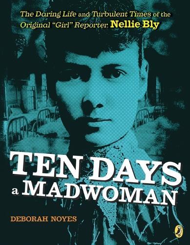 Ten Days a Madwoman: The Daring Life and Turbulent Times of the Original ""Girl"" Reporter, Nellie Bly