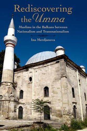 Rediscovering the Umma: Muslims in the Balkans between Nationalism and Transnationalism