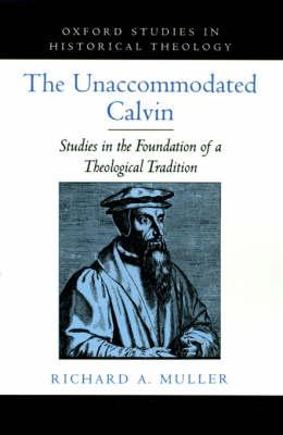 The Unaccommodated Calvin: Studies in the Foundation of a Theological Tradition