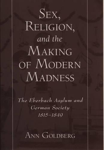 Sex, Religion, and the Making of Modern Madness: The Eberbach Asylum and German Society 1815-1849