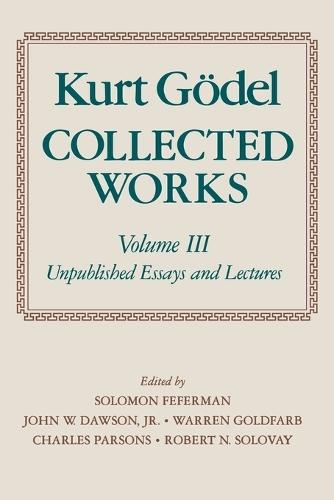 Kurt Goedel: Collected Works: Volume III: Unpublished Essays and Lectures