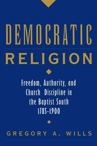 Democratic Religion: Freedom, Authority, and Church Discipline in the Baptist South, 1785-1900
