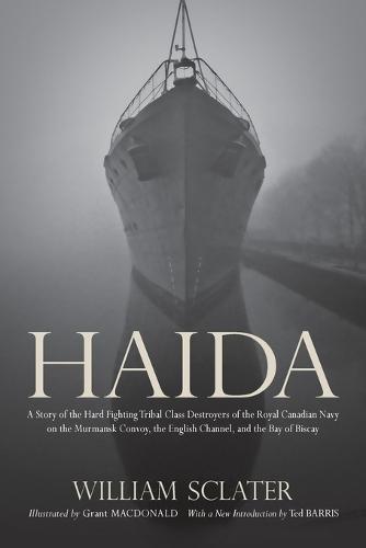 Haida: A Story of the Hard Fighting Tribal Class Destroyers of the Royal Canadian Navy on the Murmansk Convoy, the English Channel and the Bay of Biscay