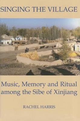 Singing the Village: Music, Memory and Ritual among the Sibe of Xinjiang