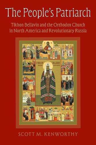 The People's Patriarch: Tikhon Bellavin and the Orthodox Church in North America and Revolutionary Russia