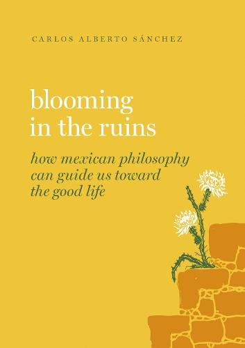 Blooming in the Ruins: How Mexican Philosophy Can Guide Us toward the Good Life