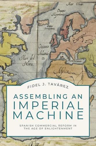 Assembling an Imperial Machine: Spanish Commercial Reform in the Age of Enlightenment