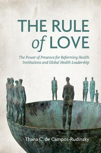 The Rule of Love: The Power of Presence for Reforming Health Institutions and Global Health Leadership