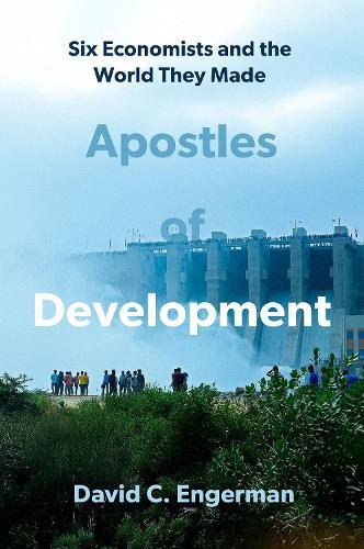Apostles of Development: Six Economists and the World They Made