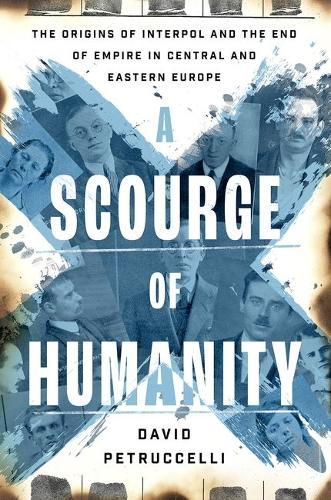 A Scourge of Humanity: The Origins of Interpol and the End of Empire in Central and Eastern Europe