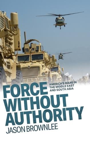 Force Without Authority: America's Wars in the Middle East and South Asia