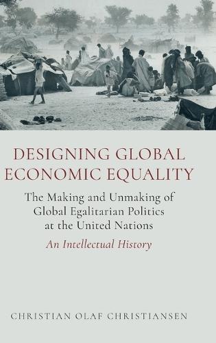 Designing Global Economic Equality: The Making and Unmaking of Global Egalitarian Politics at the United Nations: An Intellectual History