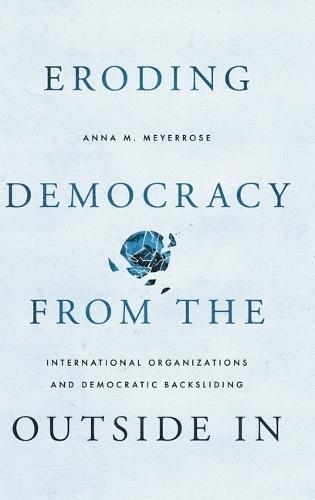 Eroding Democracy from the Outside In: International Organizations and Democratic Backsliding