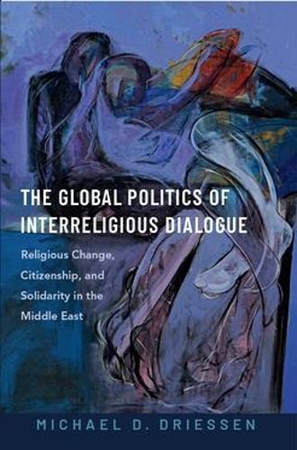 The Global Politics of Interreligious Dialogue: Religious Change, Citizenship, and Solidarity in the Middle East