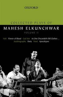 Collected Plays of Mahesh Elkunchwar Volume II: Holi / Flower of Blood / God Son / As One Discardeth Old Clothes... / Autobiography / Party / Pond / Apocalypse