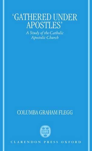 'Gathered Under Apostles': A Study of the Catholic Apostolic Church