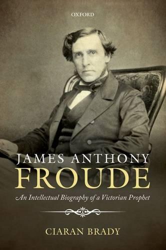 James Anthony Froude: An Intellectual Biography of a Victorian Prophet