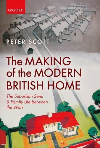 The Making of the Modern British Home: The Suburban Semi and Family Life between the Wars