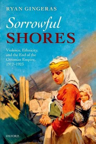 Sorrowful Shores: Violence, Ethnicity, and the End of the Ottoman Empire 1912-1923