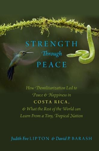 Strength Through Peace: How Demilitarization Led to Peace and Happiness in Costa Rica, and What the Rest of the World can Learn From a Tiny, Tropical Nation