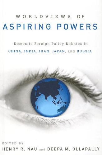 Worldviews of Aspiring Powers: Domestic Foreign Policy Debates in China, India, Iran, Japan and Russia