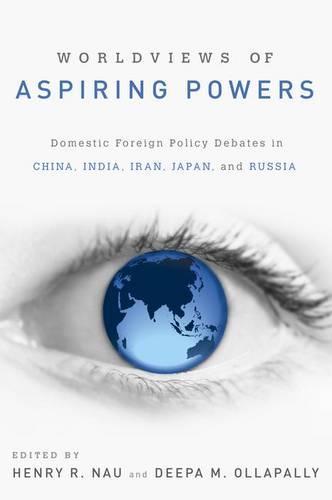 Worldviews of Aspiring Powers: Domestic Foreign Policy Debates in China, India, Iran, Japan and Russia