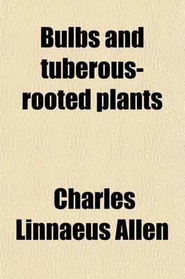 Bulbs and Tuberous-Rooted Plants; Their History, Description, Methods of Propagation and Complete Directions for Their Successful Culture in the Garden, Dwelling and Greenhouse