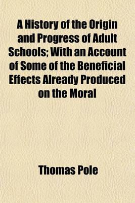 A History of the Origin and Progress of Adult Schools; With an Account of Some of the Beneficial Effects Already Produced on the Moral Character of the Labouring Poor. Also, Considerations on the Important Advantages of Which They Are