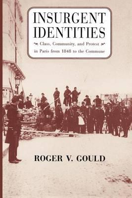 Insurgent Identities: Class, Community, and Protest in Paris from 1848 to the Commune