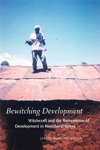 Bewitching Development: Witchcraft and the Reinvention of Development in Neoliberal Kenya