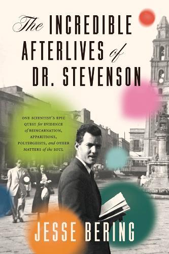 The Incredible Afterlives of Dr. Stevenson: One Scientist's Epic Quest for Evidence of Reincarnation, Apparitions, Poltergeists, and Other Matters of the Soul
