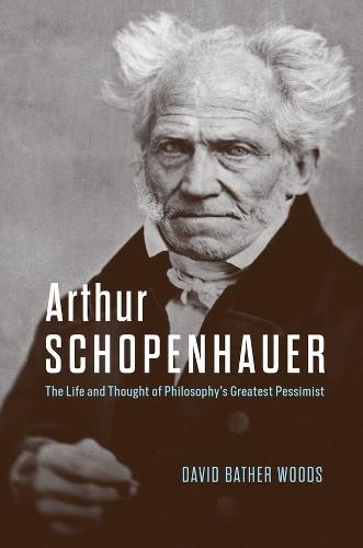 Arthur Schopenhauer: The Life and Thought of Philosophy’s Greatest Pessimist