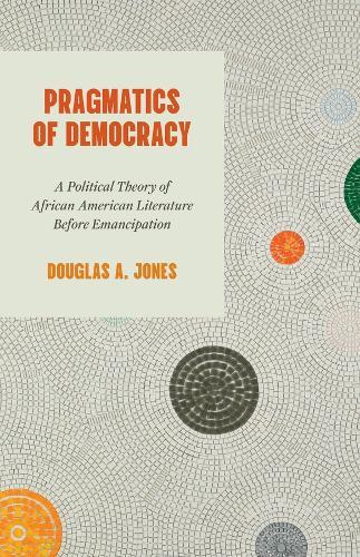 Pragmatics of Democracy: A Political Theory of African American Literature Before Emancipation