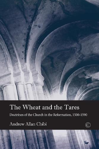 The Wheat and the Tares: Doctrines of the Church in the Reformation, 1500-1590