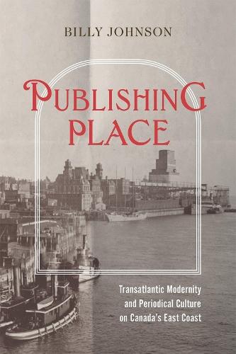 Publishing Place: Transatlantic Modernity and Periodical Culture on Canada's East Coast