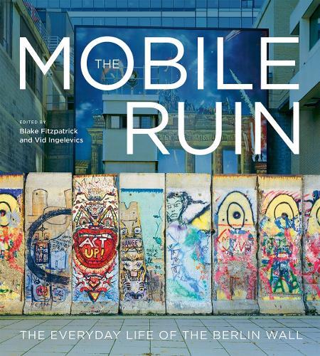 The Mobile Ruin: The Everyday Life of the Berlin Wall