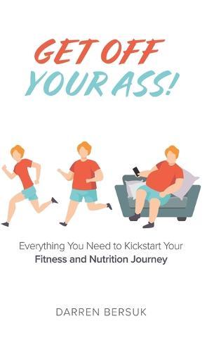 Get Off Your Ass!: Everything You Need to Kickstart Your Fitness and Nutrition Journey